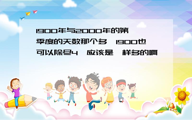 1900年与2000年的第一季度的天数那个多,1900也可以除尽4,应该是一样多的啊