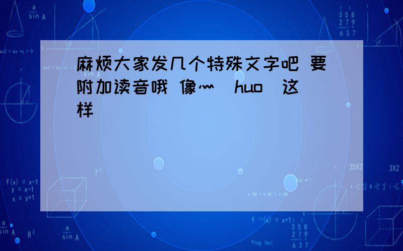 麻烦大家发几个特殊文字吧 要附加读音哦 像灬（huo）这样