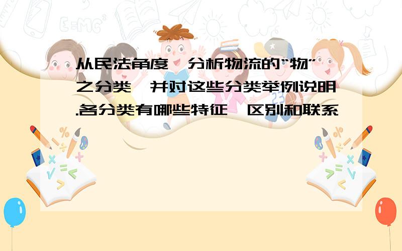 从民法角度,分析物流的“物”之分类,并对这些分类举例说明.各分类有哪些特征、区别和联系