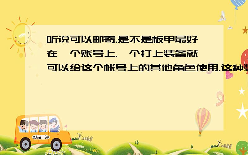 听说可以邮寄.是不是板甲最好在一个账号上.一个打上装备就可以给这个帐号上的其他角色使用.这种装备是少数的还是装备都可以、