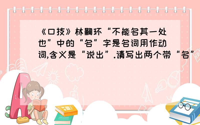 《口技》林嗣环“不能名其一处也”中的“名”字是名词用作动词,含义是“说出”.请写出两个带“名”字的成语,要求一个“名”字作动词,一个作名词.