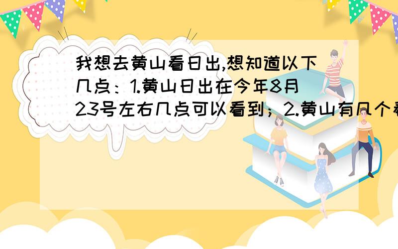 我想去黄山看日出,想知道以下几点：1.黄山日出在今年8月23号左右几点可以看到；2.黄山有几个看日出的地方,那个地方最好、最美、最经典；3.从黄山山脚爬到可以看日出的地方要多久；4.黄