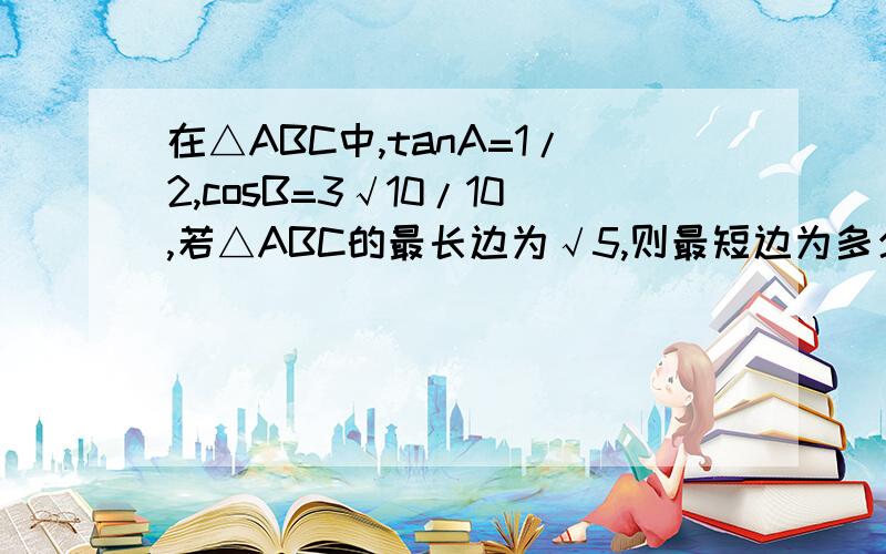 在△ABC中,tanA=1/2,cosB=3√10/10,若△ABC的最长边为√5,则最短边为多少