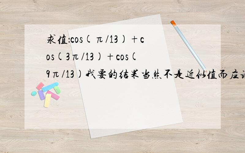 求值：cos(π/13)+cos(3π/13)+cos(9π/13)我要的结果当然不是近似值而应该是精确值了！同时要有简略的解题过程。