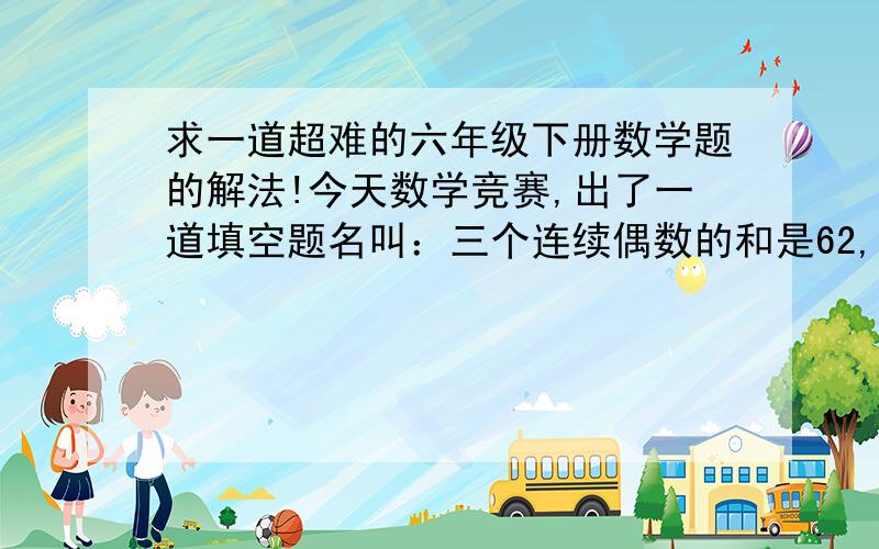 求一道超难的六年级下册数学题的解法!今天数学竞赛,出了一道填空题名叫：三个连续偶数的和是62,这三个偶数分别是（ ）、（ ）、（ ）.我分析道：平常自然连续数的解法是“和/n-1,和/n+1,