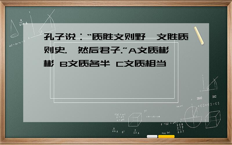 孔子说：“质胜文则野,文胜质则史.,然后君子.”A文质彬彬 B文质各半 C文质相当