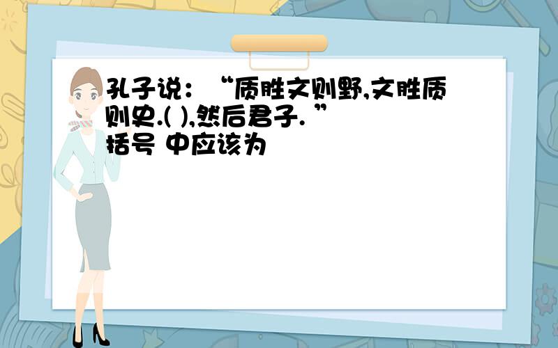 孔子说：“质胜文则野,文胜质则史.( ),然后君子. ”括号 中应该为