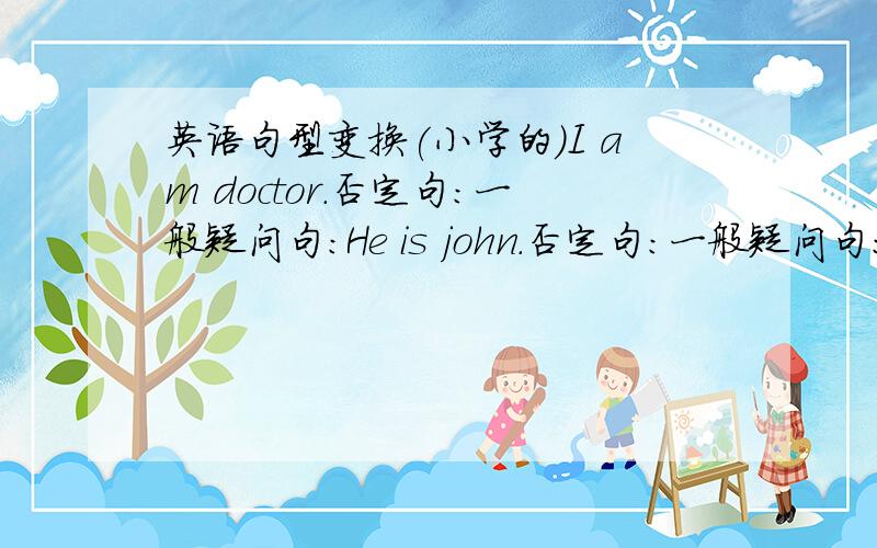 英语句型变换(小学的）I am doctor.否定句：一般疑问句：He is john.否定句：一般疑问句：she isyour teacher.否定句：一般疑问句：It is a ruler.否定句：一般疑问句：We are from England.否定句：一般疑