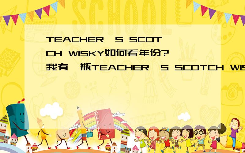 TEACHER'S SCOTCH WISKY如何看年份?我有一瓶TEACHER'S SCOTCH WISKY 但苦于没有外包装 无法辨别年份 有高人能给个办法我吗?750ml 43%vol的 附照片一张