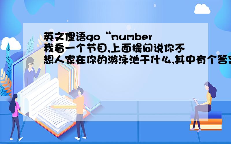 英文俚语go“number 我看一个节目,上面提问说你不想人家在你的游泳池干什么,其中有个答案是go“number one”,还有一个是go“number