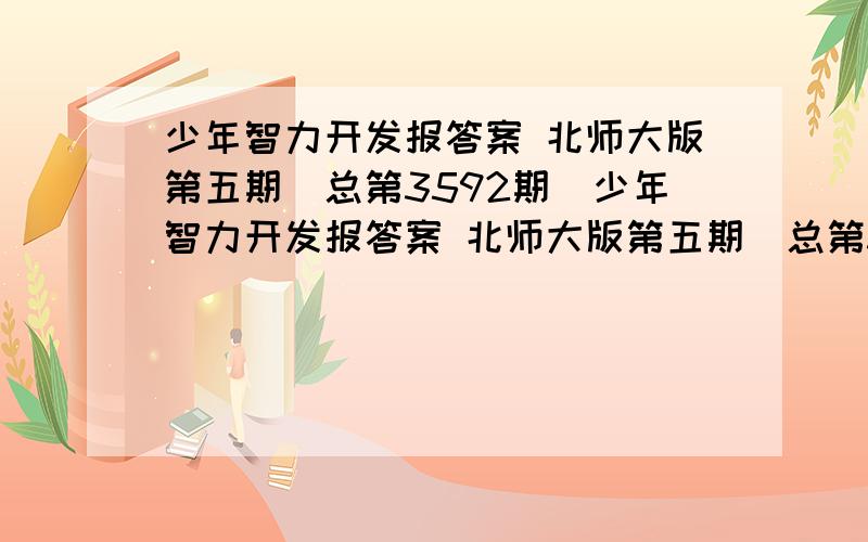 少年智力开发报答案 北师大版第五期（总第3592期）少年智力开发报答案 北师大版第五期（总第3592期）第2、3版答案