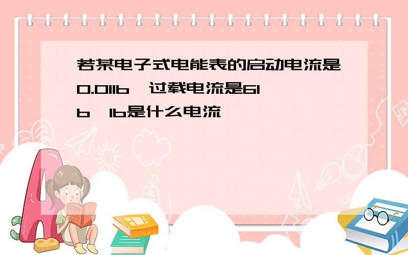 若某电子式电能表的启动电流是0.01Ib,过载电流是6Ib,Ib是什么电流