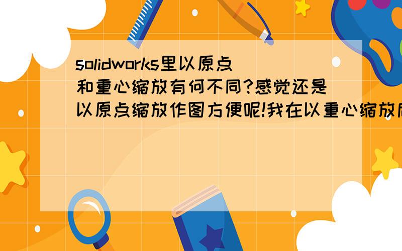 solidworks里以原点和重心缩放有何不同?感觉还是以原点缩放作图方便呢!我在以重心缩放后经常出错呢?!