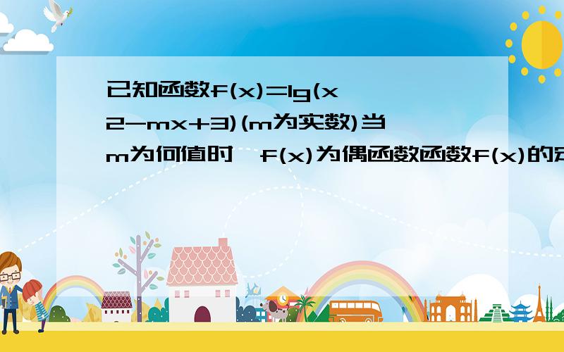 已知函数f(x)=lg(x^2-mx+3)(m为实数)当m为何值时,f(x)为偶函数函数f(x)的定义域与值域能否同时为实数集R,证明你的结论若函数的定义域为R,当为何值时,f(x)在[1,+无穷大）上为增函数