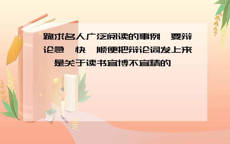 跪求名人广泛阅读的事例,要辩论急,快,顺便把辩论词发上来,是关于读书宜博不宜精的,