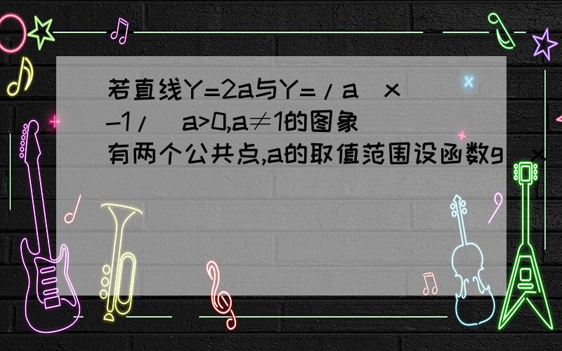 若直线Y=2a与Y=/a^x-1/(a>0,a≠1的图象有两个公共点,a的取值范围设函数g(x)=|a^x-1|,h(x)=2a