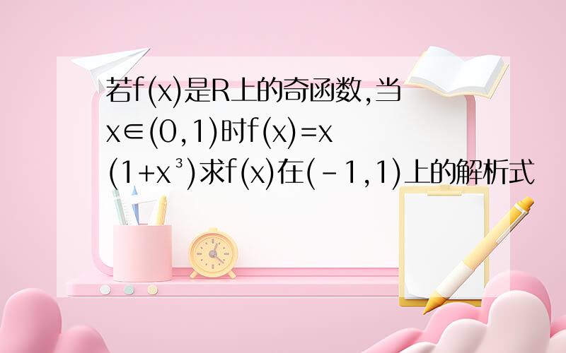 若f(x)是R上的奇函数,当x∈(0,1)时f(x)=x(1+x³)求f(x)在(-1,1)上的解析式
