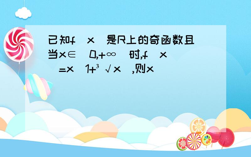 已知f(x)是R上的奇函数且当x∈(0,+∞)时,f(x)=x(1+³√x）,则x