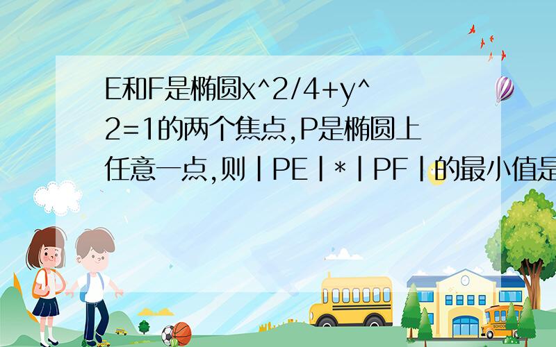 E和F是椭圆x^2/4+y^2=1的两个焦点,P是椭圆上任意一点,则|PE|*|PF|的最小值是多少?