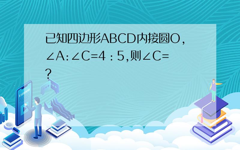 已知四边形ABCD内接圆O,∠A:∠C=4：5,则∠C=?