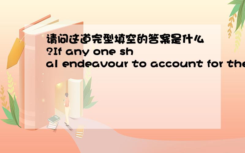 请问这道完型填空的答案是什么?If any one shal endeavour to account for the (1)stated in these pages by ascribing them to any (2)circumstance peculiar to myself ,I think he will be (3).That science has long been neglected and declining in