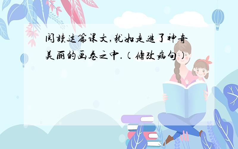 阅读这篇课文,犹如走进了神奇美丽的画卷之中.（修改病句）