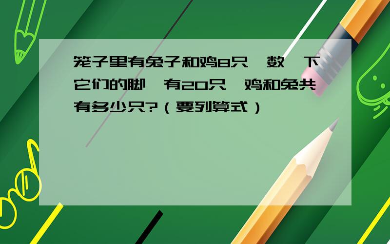 笼子里有兔子和鸡8只,数一下它们的脚,有20只,鸡和兔共有多少只?（要列算式）