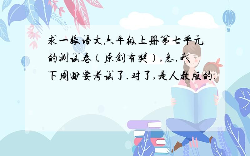 求一张语文六年级上册第七单元的测试卷（原创有奖）,急.我下周四要考试了.对了,是人教版的.