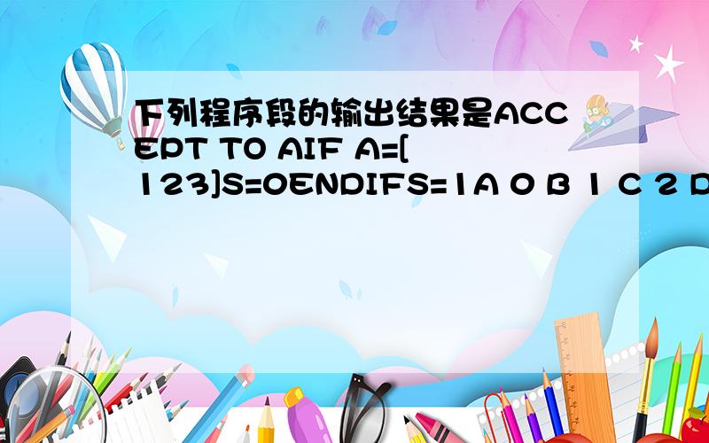 下列程序段的输出结果是ACCEPT TO AIF A=[123]S=0ENDIFS=1A 0 B 1 C 2 D由A值决定整么做的