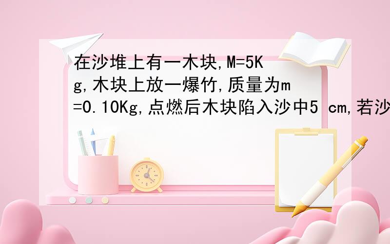 在沙堆上有一木块,M=5K g,木块上放一爆竹,质量为m=0.10Kg,点燃后木块陷入沙中5 cm,若沙对木块运动的阻力传送带以V0=2m/s 的速度把质量m=20kg的行李包送到原来静止的光滑轨道的小车上,其质量为M=