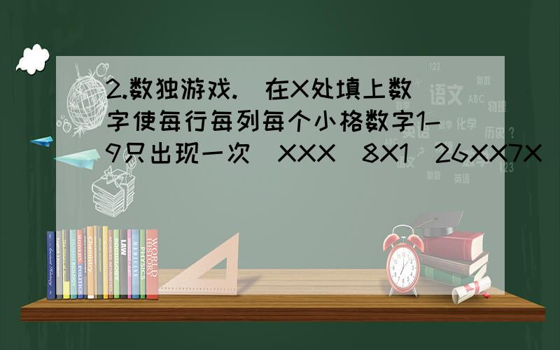 2.数独游戏.（在X处填上数字使每行每列每个小格数字1-9只出现一次）XXX|8X1|26XX7X|9XX|3X4X26|X5X|X1X684|X9X|XX59XX|5X2|XX35XX|X4X|198X9X|X6X|47X8X1|XX5|X3XX63|4X9|XXX