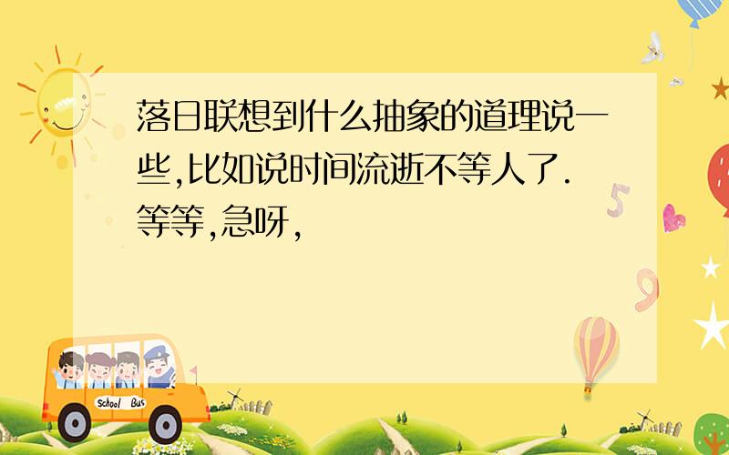 落日联想到什么抽象的道理说一些,比如说时间流逝不等人了.等等,急呀,