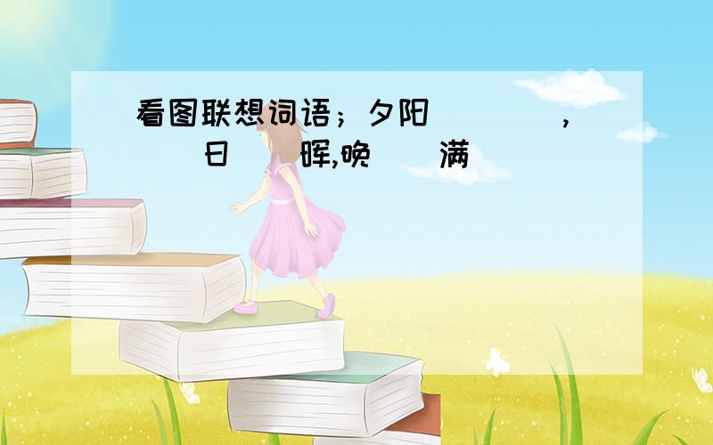 看图联想词语；夕阳（）（）,（）日（）晖,晚（）满（）