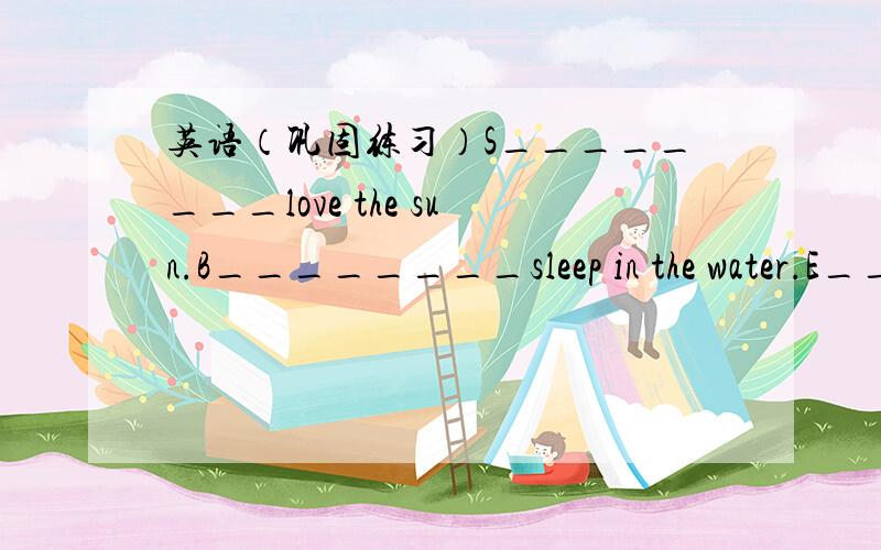 英语（巩固练习）S________love the sun.B________sleep in the water.E________are big and they like water.M________live in trees.They eat fruit and flowers.They love bananas.O________can see st night.They live in trees.P________like banmboo.Resd