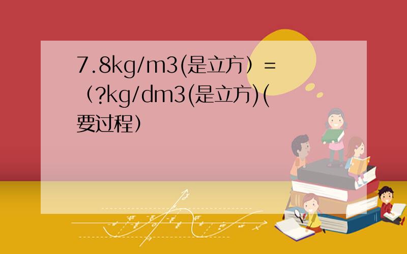 7.8kg/m3(是立方）=（?kg/dm3(是立方)(要过程）