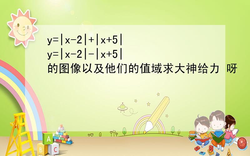 y=|x-2|+|x+5| y=|x-2|-|x+5| 的图像以及他们的值域求大神给力 呀