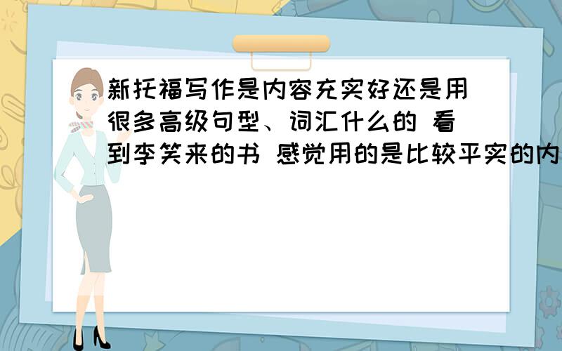 新托福写作是内容充实好还是用很多高级句型、词汇什么的 看到李笑来的书 感觉用的是比较平实的内容啊