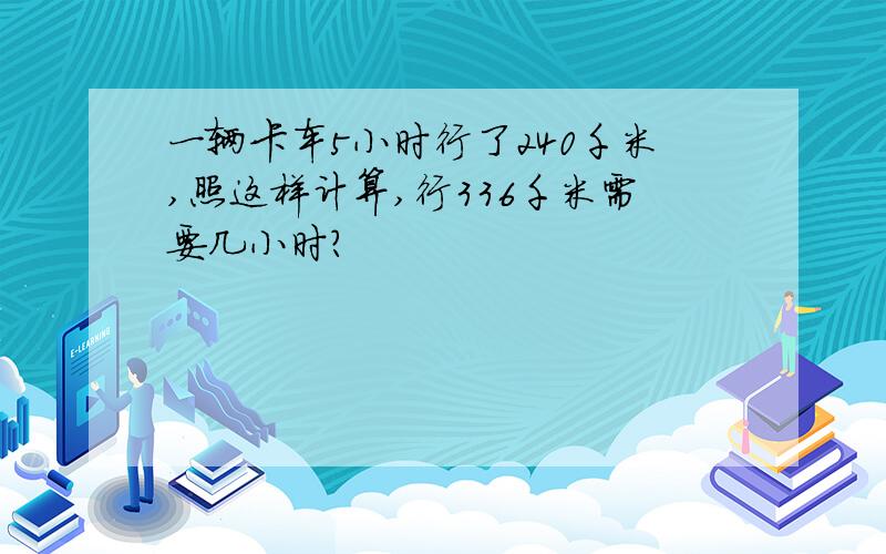 一辆卡车5小时行了240千米,照这样计算,行336千米需要几小时?