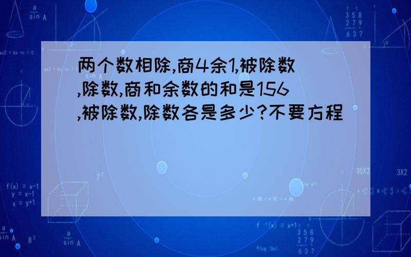 两个数相除,商4余1,被除数,除数,商和余数的和是156,被除数,除数各是多少?不要方程