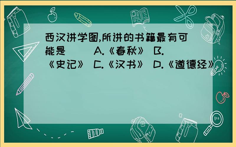 西汉讲学图,所讲的书籍最有可能是（） A.《春秋》 B.《史记》 C.《汉书》 D.《道德经》