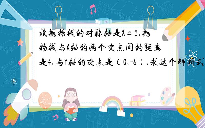 设抛物线的对称轴是X=1,抛物线与X轴的两个交点间的距离是4,与Y轴的交点是（0,-6）,求这个解析式.