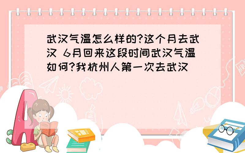 武汉气温怎么样的?这个月去武汉 6月回来这段时间武汉气温如何?我杭州人第一次去武汉