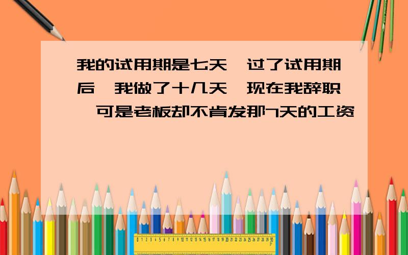 我的试用期是七天,过了试用期后,我做了十几天,现在我辞职,可是老板却不肯发那7天的工资,