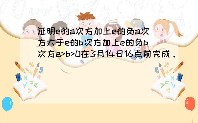 证明e的a次方加上e的负a次方大于e的b次方加上e的负b次方a>b>0在3月14日16点前完成。