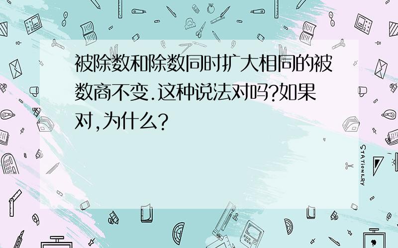 被除数和除数同时扩大相同的被数商不变.这种说法对吗?如果对,为什么?