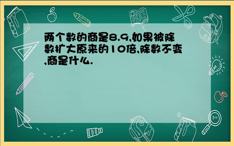 两个数的商是8.9,如果被除数扩大原来的10倍,除数不变,商是什么.