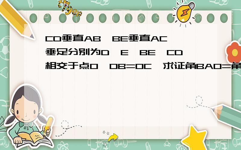 CD垂直AB,BE垂直AC,垂足分别为D,E,BE,CD相交于点O,OB=OC,求证角BAO=角CAO