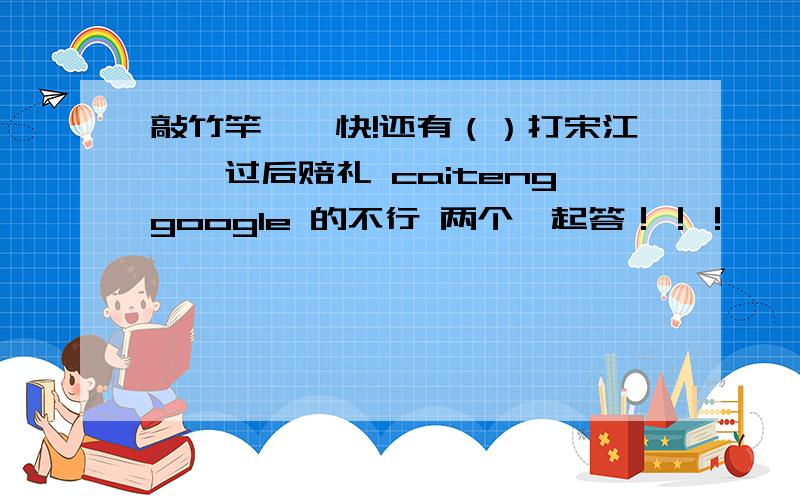 敲竹竿——快!还有（）打宋江——过后赔礼 caitenggoogle 的不行 两个一起答！！！