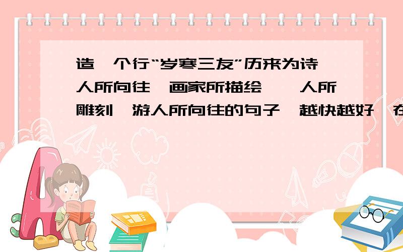 造一个行“岁寒三友”历来为诗人所向往、画家所描绘、一人所雕刻、游人所向往的句子,越快越好,在5分之内回答的+30分不是行,是像,不是一,是艺