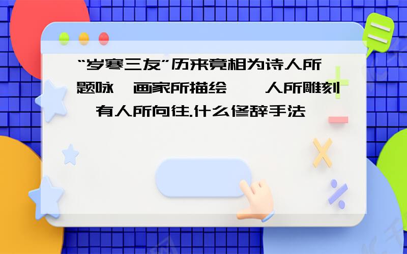 “岁寒三友”历来竟相为诗人所题咏,画家所描绘,一人所雕刻,有人所向往.什么修辞手法